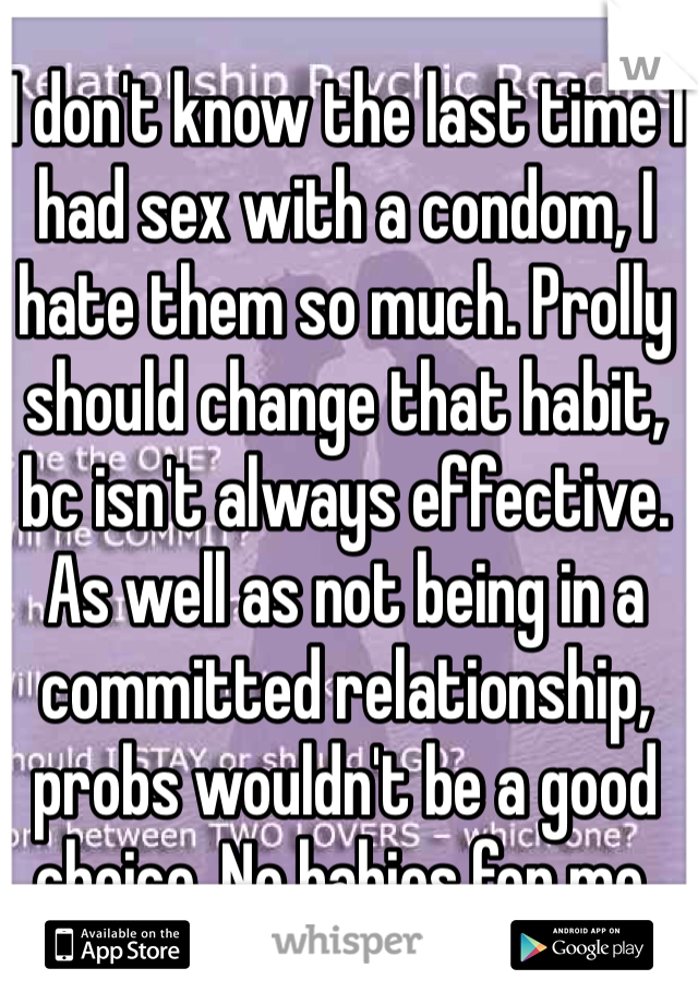 I don't know the last time I had sex with a condom, I hate them so much. Prolly should change that habit, bc isn't always effective. As well as not being in a committed relationship, probs wouldn't be a good choice. No babies for me.