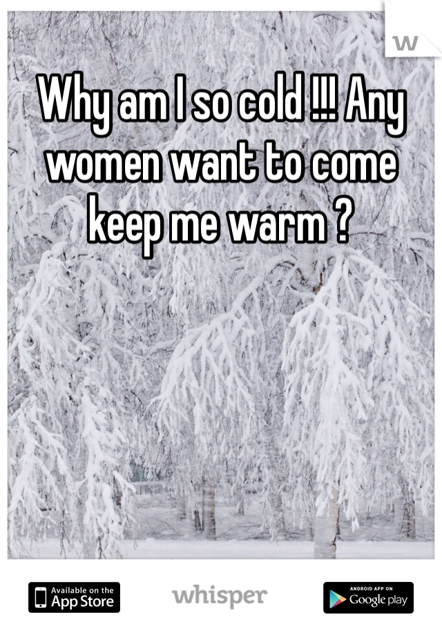Why am I so cold !!! Any women want to come keep me warm ?