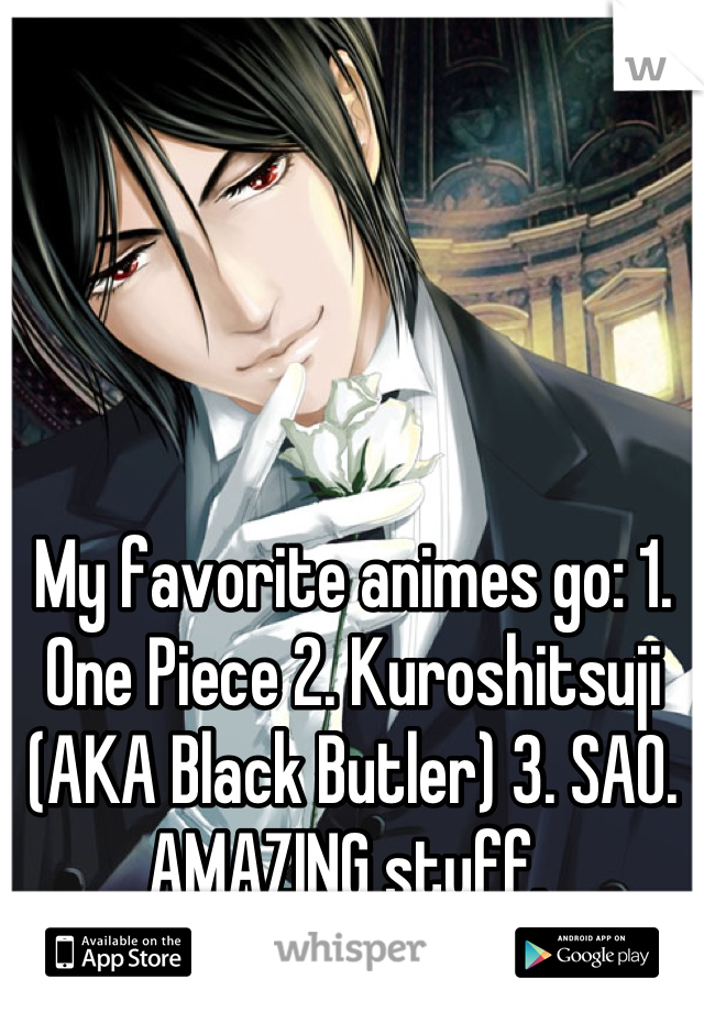 My favorite animes go: 1. One Piece 2. Kuroshitsuji (AKA Black Butler) 3. SAO. AMAZING stuff. 
