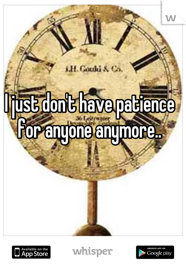 I just don't have patience for anyone anymore..