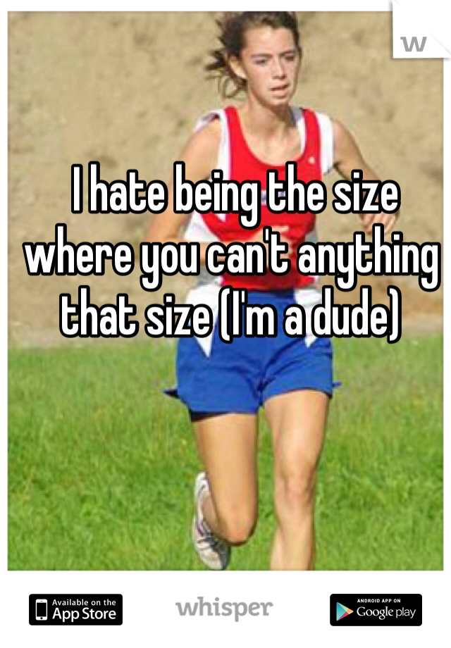  I hate being the size where you can't anything that size (I'm a dude)

