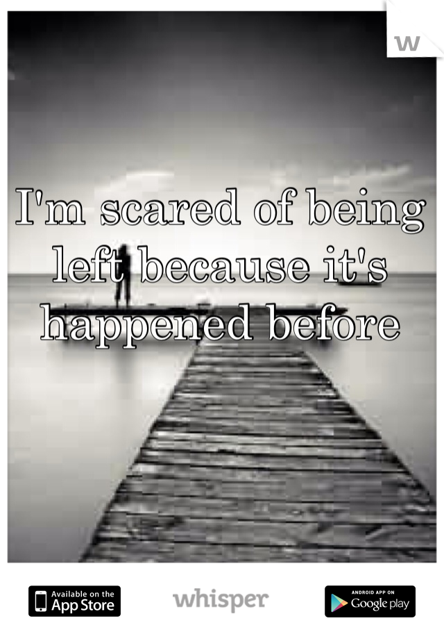 I'm scared of being left because it's happened before 