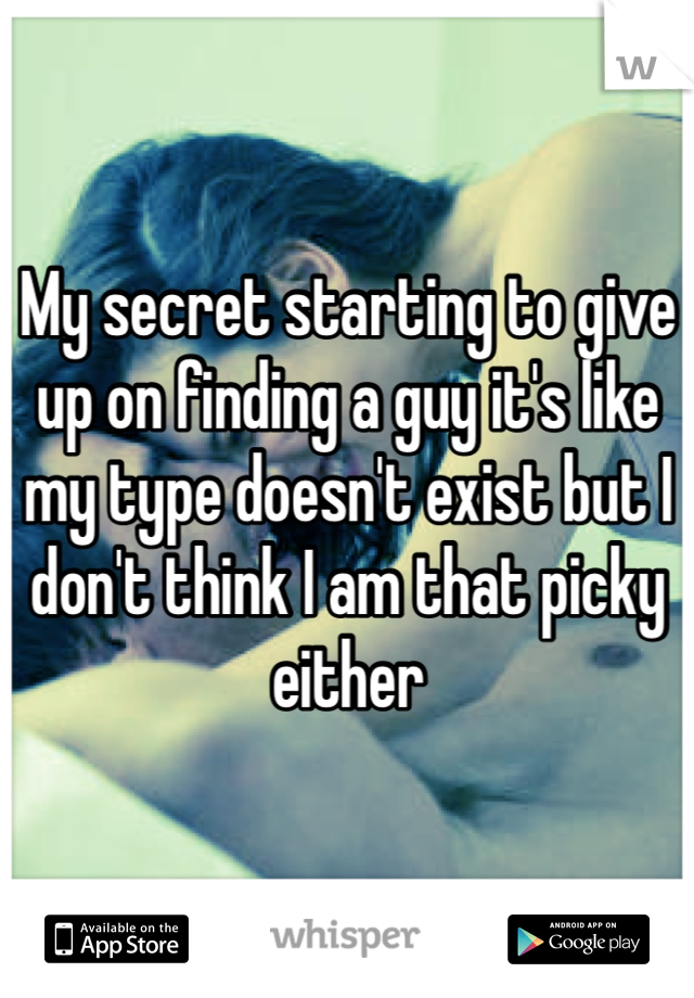 My secret starting to give up on finding a guy it's like my type doesn't exist but I don't think I am that picky either