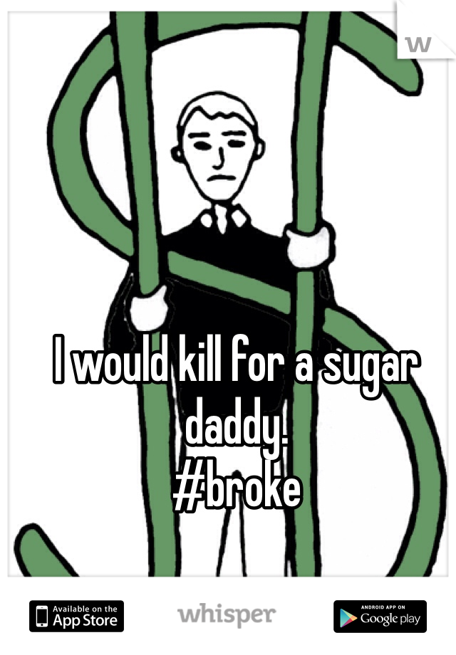 I would kill for a sugar daddy.
#broke