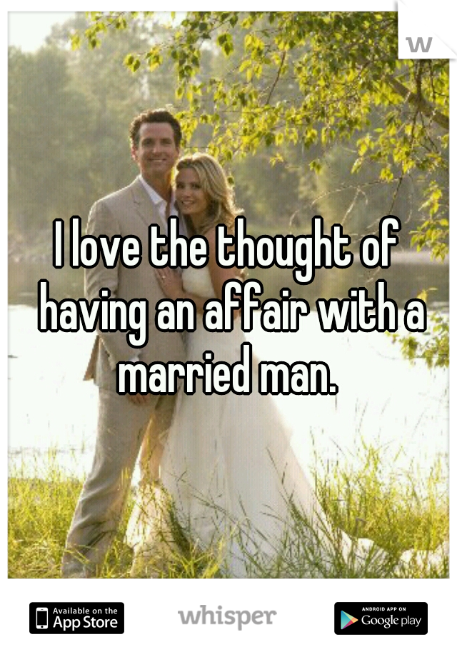 I love the thought of having an affair with a married man. 