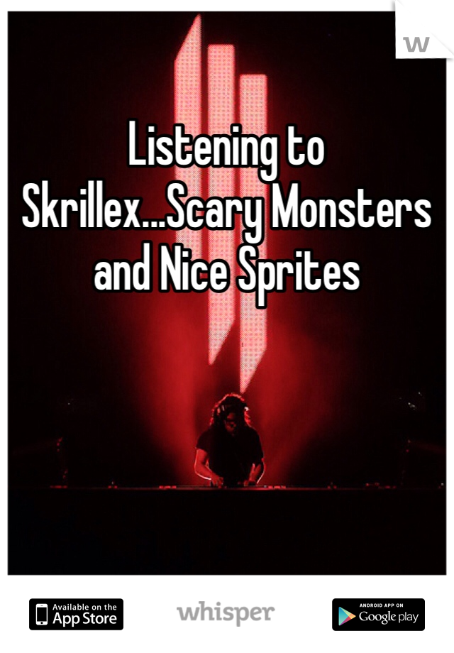 Listening to Skrillex...Scary Monsters and Nice Sprites