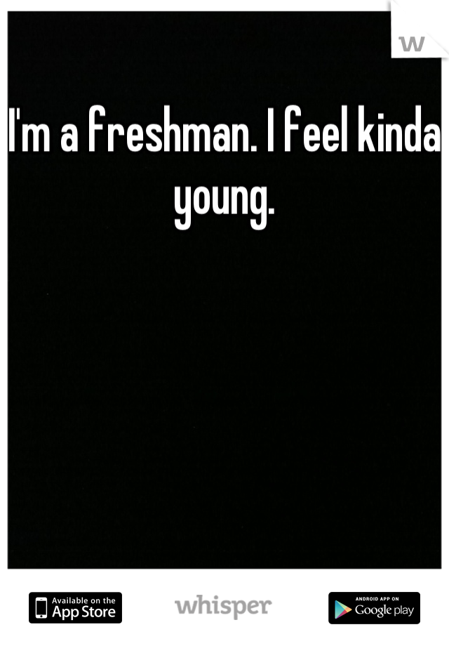 I'm a freshman. I feel kinda young.