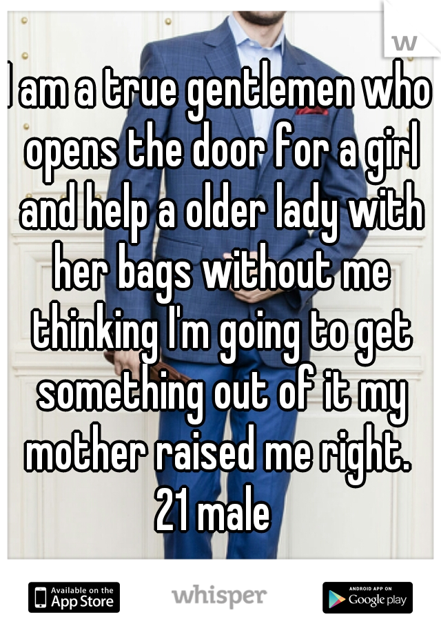 I am a true gentlemen who opens the door for a girl and help a older lady with her bags without me thinking I'm going to get something out of it my mother raised me right. 
21 male 