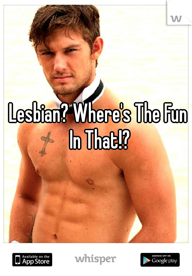 Lesbian? Where's The Fun In That!?