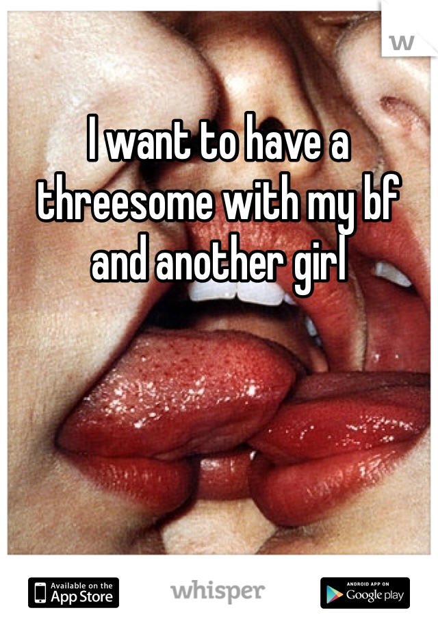 I want to have a threesome with my bf and another girl 