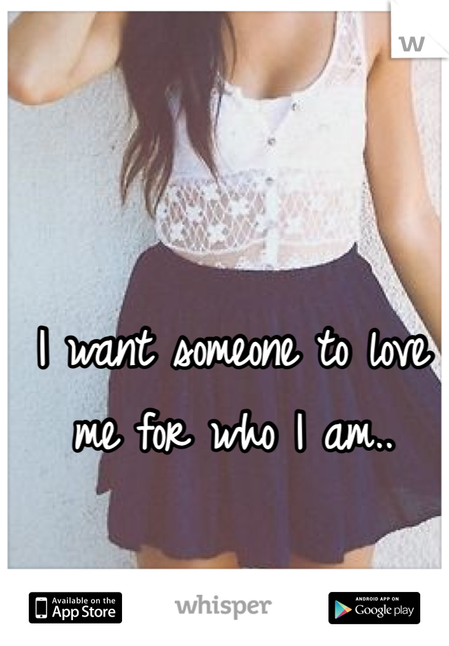 I want someone to love me for who I am..