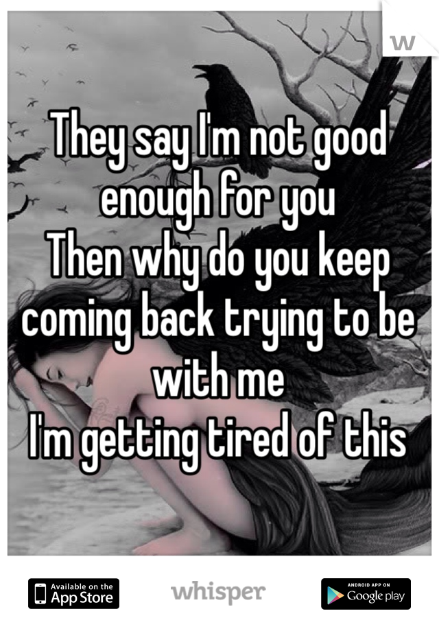 They say I'm not good enough for you 
Then why do you keep coming back trying to be with me 
I'm getting tired of this