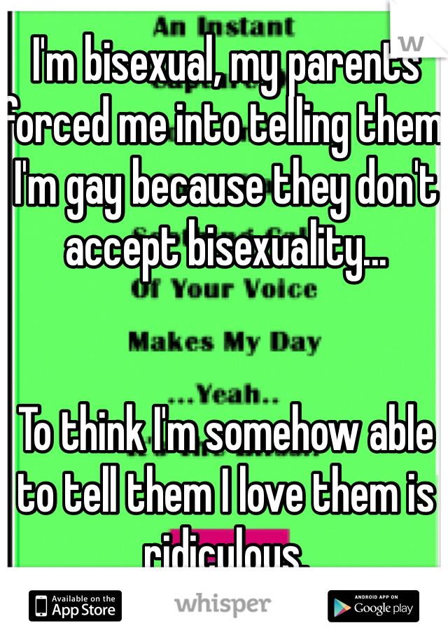 I'm bisexual, my parents forced me into telling them I'm gay because they don't accept bisexuality... 


To think I'm somehow able to tell them I love them is ridiculous. 
