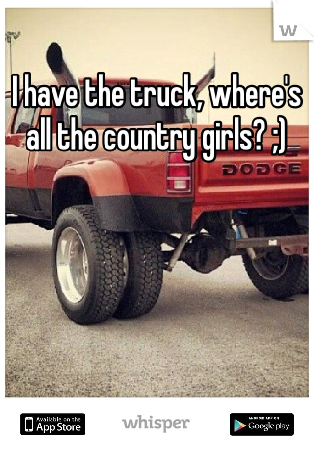I have the truck, where's all the country girls? ;)