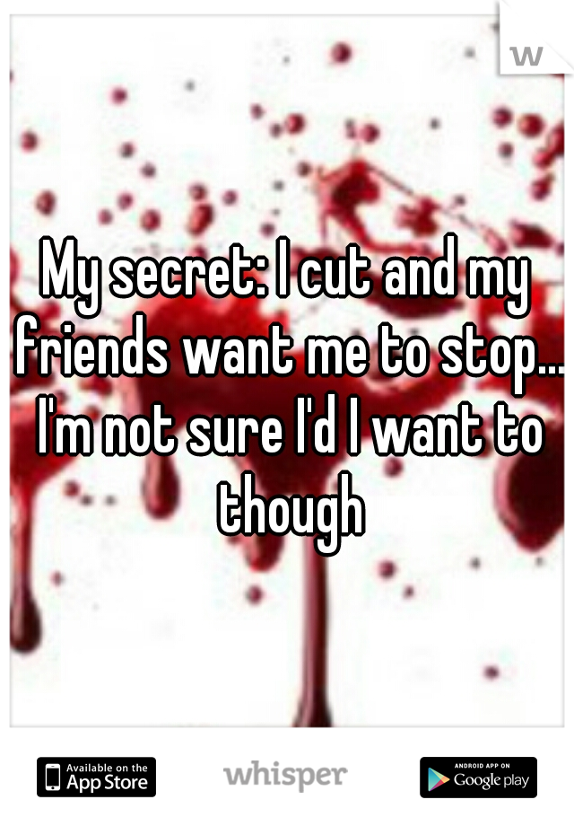 My secret: I cut and my friends want me to stop... I'm not sure I'd I want to though