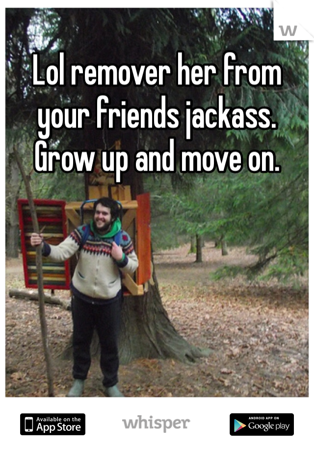 Lol remover her from your friends jackass. Grow up and move on. 