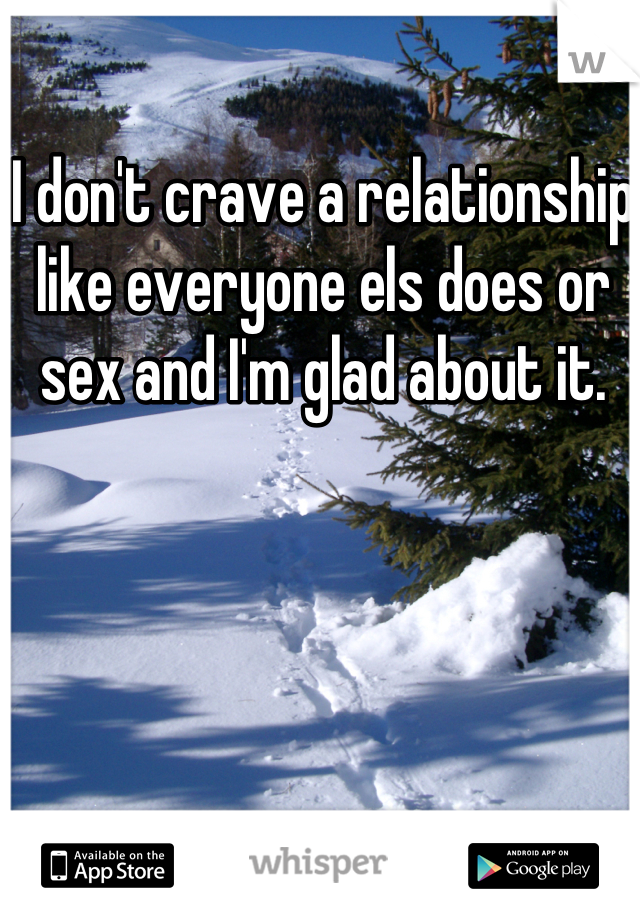 I don't crave a relationship like everyone els does or sex and I'm glad about it. 
