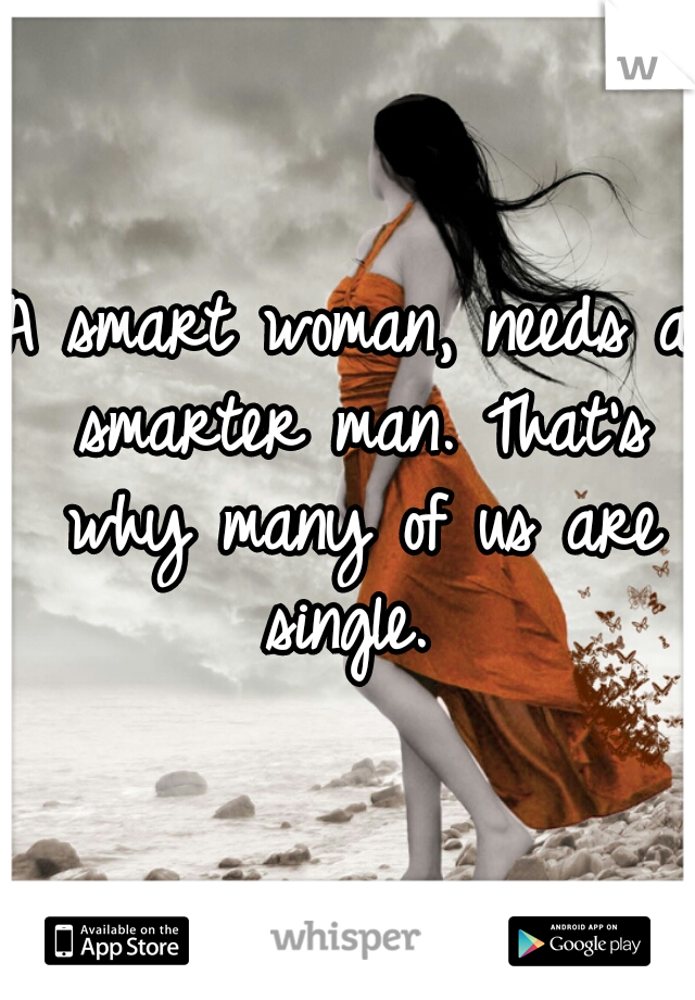 A smart woman, needs a smarter man. That's why many of us are single. 