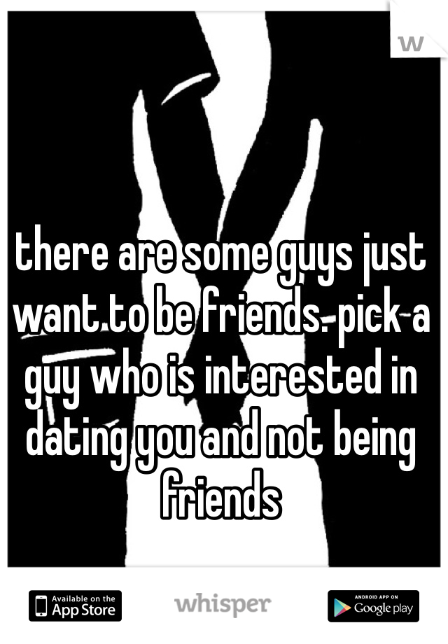 there are some guys just want to be friends. pick a guy who is interested in dating you and not being friends