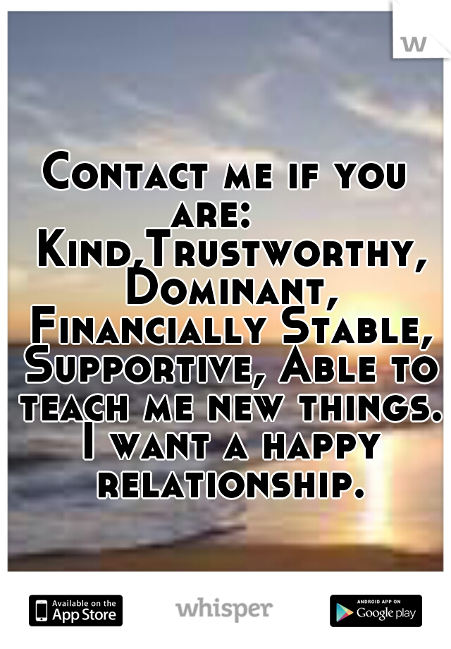 Contact me if you are:    Kind,Trustworthy, Dominant, Financially Stable, Supportive, Able to teach me new things. I want a happy relationship.
