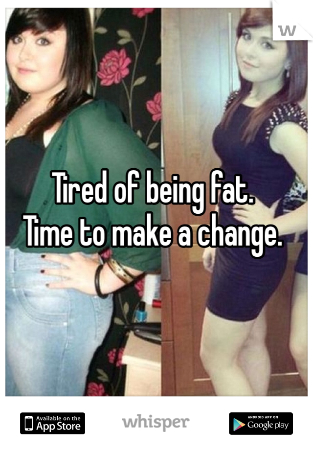 Tired of being fat. 
Time to make a change.