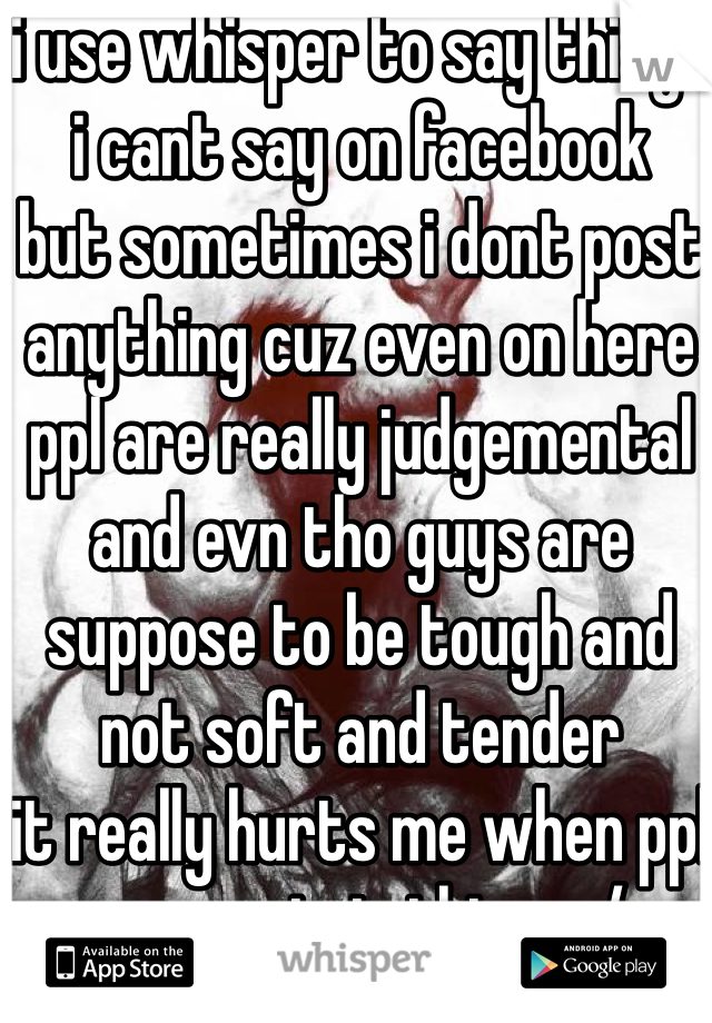 i use whisper to say things i cant say on facebook
but sometimes i dont post anything cuz even on here ppl are really judgemental and evn tho guys are suppose to be tough and not soft and tender
it really hurts me when ppl say certain things :/