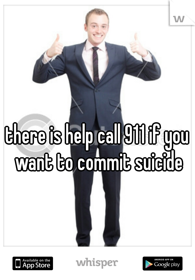 there is help call 911 if you want to commit suicide