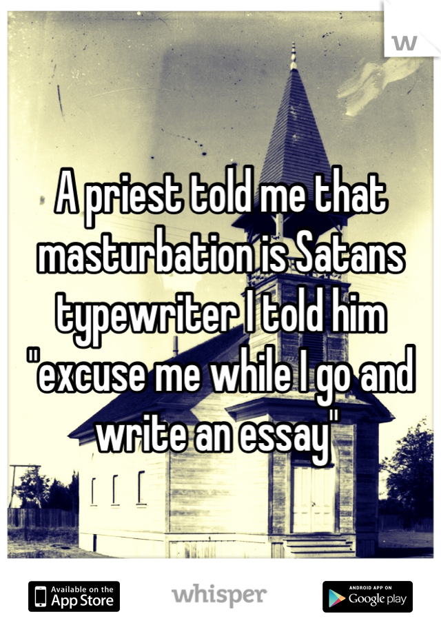 A priest told me that masturbation is Satans typewriter I told him "excuse me while I go and write an essay" 