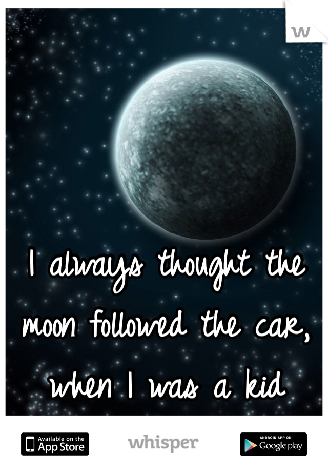 I always thought the moon followed the car, when I was a kid