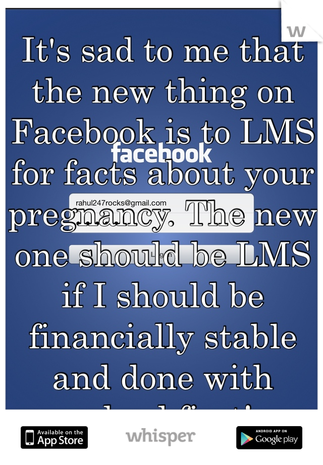 It's sad to me that the new thing on Facebook is to LMS for facts about your pregnancy. The new one should be LMS if I should be financially stable and done with school first! 