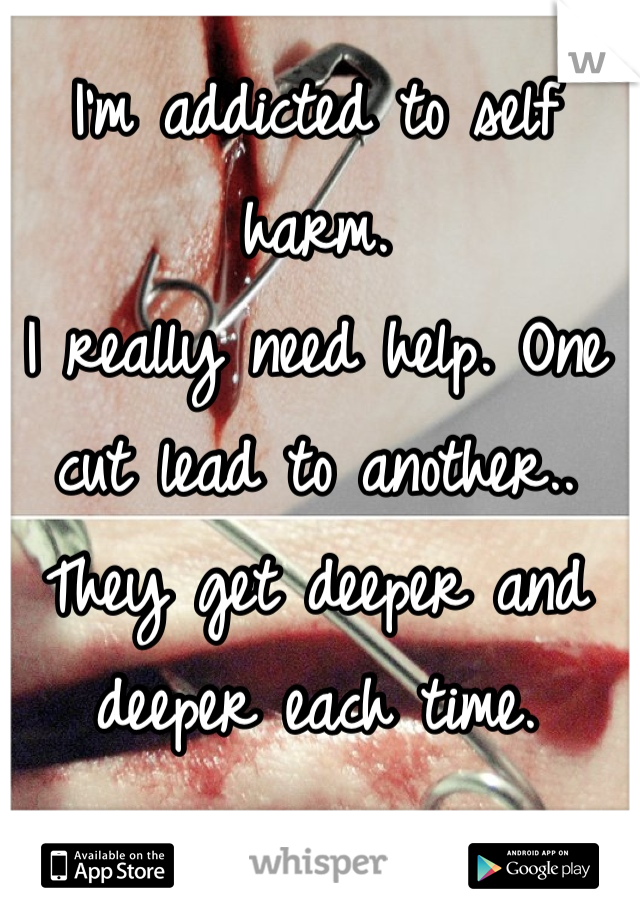 I'm addicted to self harm. 
I really need help. One cut lead to another.. They get deeper and deeper each time. 
