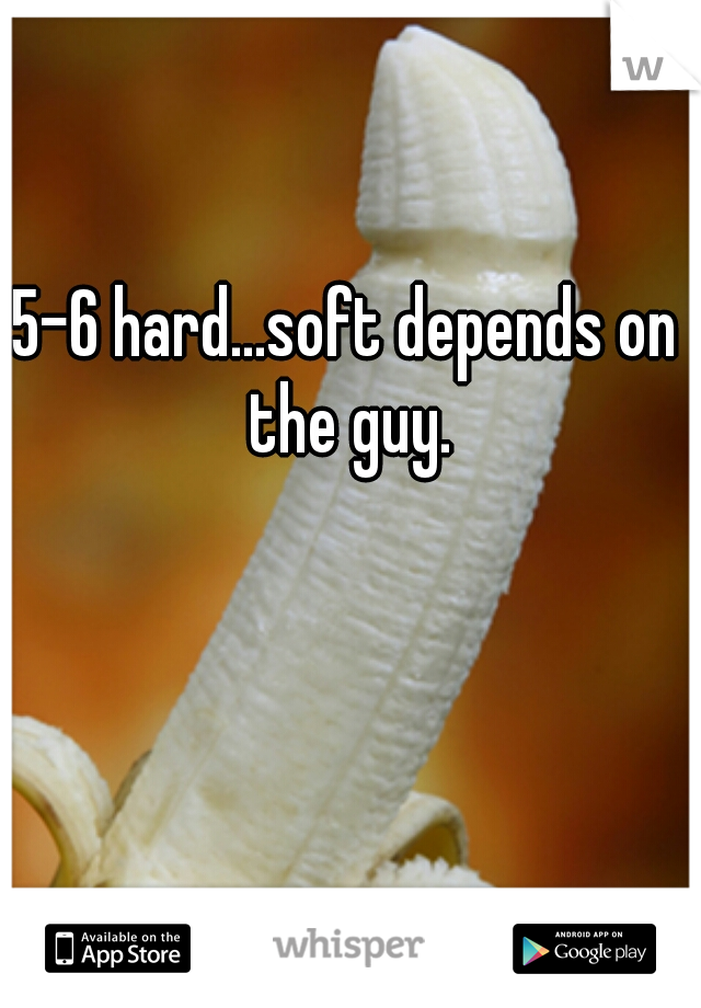 5-6 hard...soft depends on the guy.