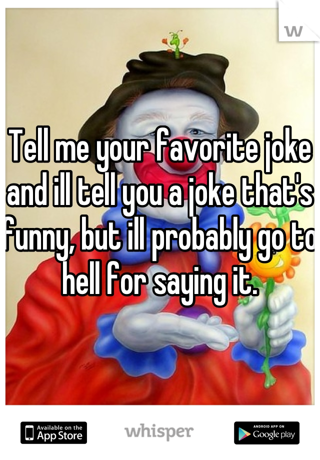 Tell me your favorite joke and ill tell you a joke that's funny, but ill probably go to hell for saying it.