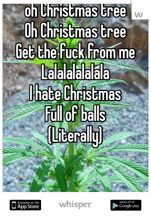 oh Christmas tree
Oh Christmas tree
Get the fuck from me
Lalalalalalala
I hate Christmas 
Full of balls
(Literally)