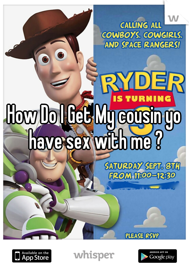 How Do I Get My cousin yo have sex with me ?