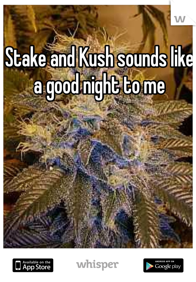 Stake and Kush sounds like a good night to me 