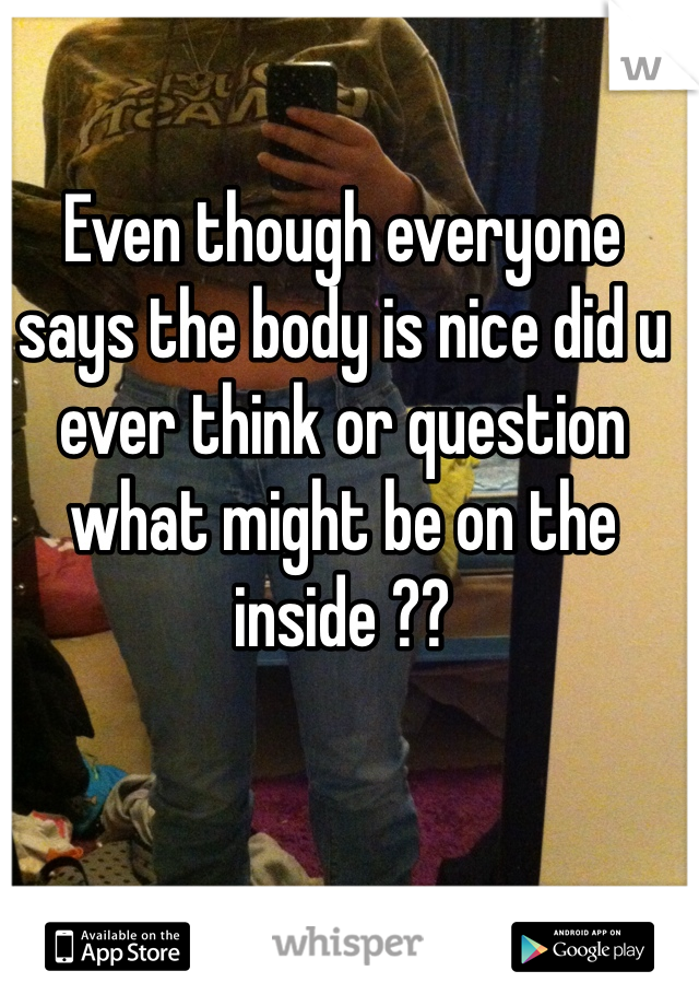 Even though everyone says the body is nice did u ever think or question what might be on the inside ?? 