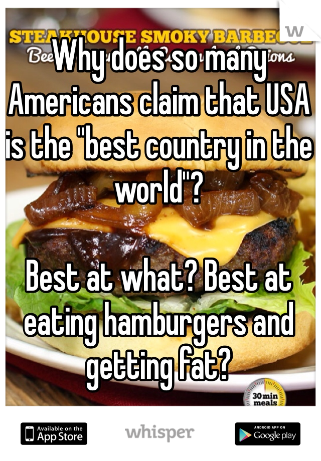 Why does so many Americans claim that USA is the "best country in the world"? 

Best at what? Best at eating hamburgers and getting fat? 