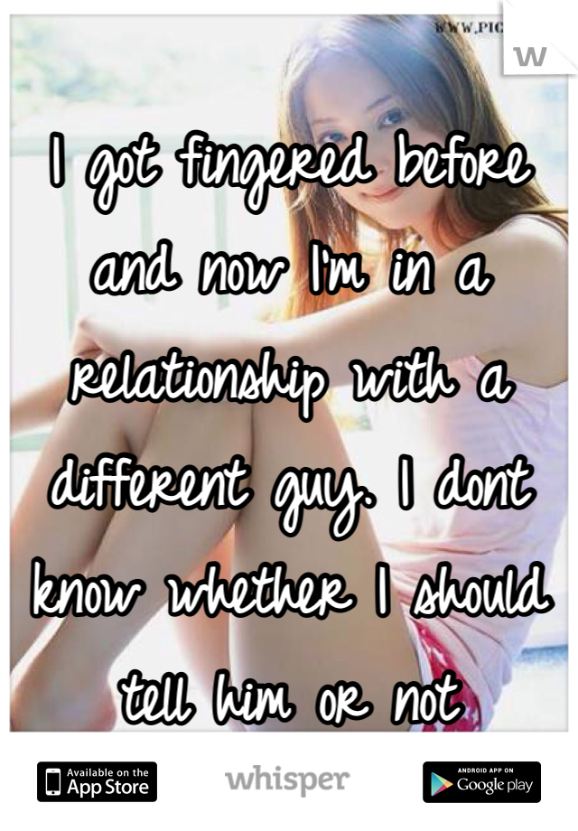 I got fingered before and now I'm in a relationship with a different guy. I dont know whether I should tell him or not 