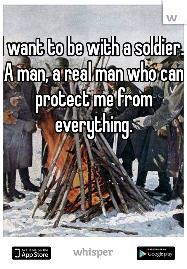 I want to be with a soldier. A man, a real man who can protect me from everything. 