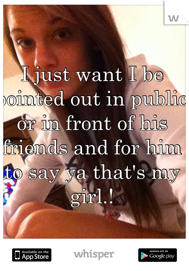 I just want I be pointed out in public or in front of his friends and for him to say ya that's my girl.! 