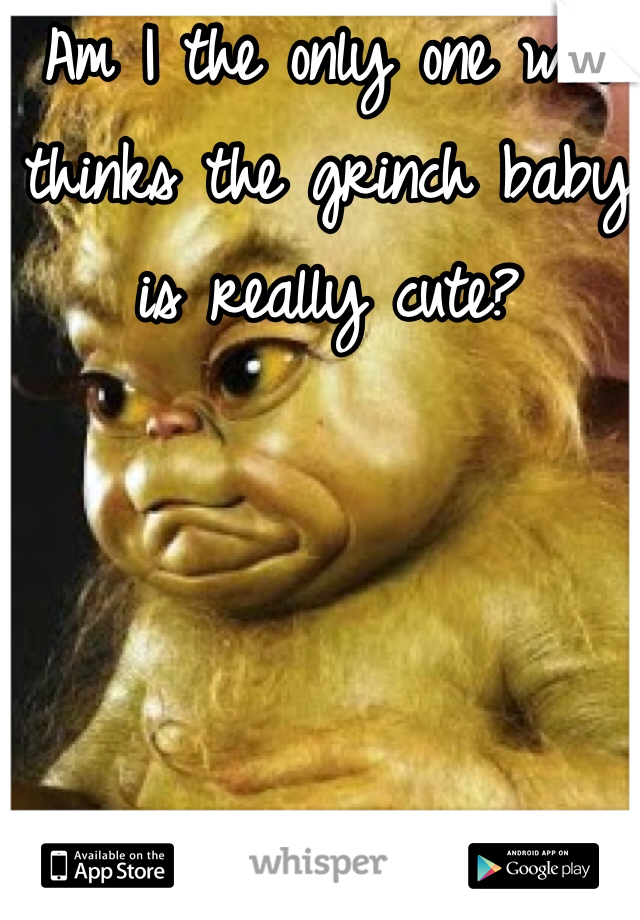 Am I the only one who thinks the grinch baby is really cute?