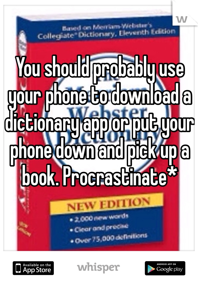 You should probably use your phone to download a dictionary app or put your phone down and pick up a book. Procrastinate*