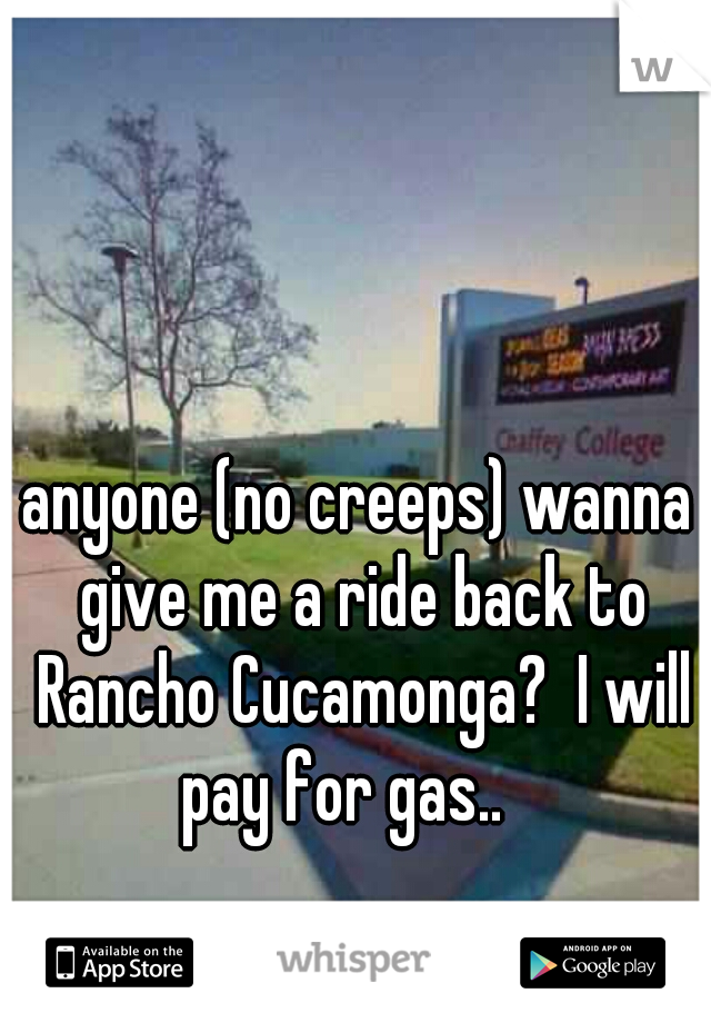 anyone (no creeps) wanna give me a ride back to Rancho Cucamonga?  I will pay for gas..   
