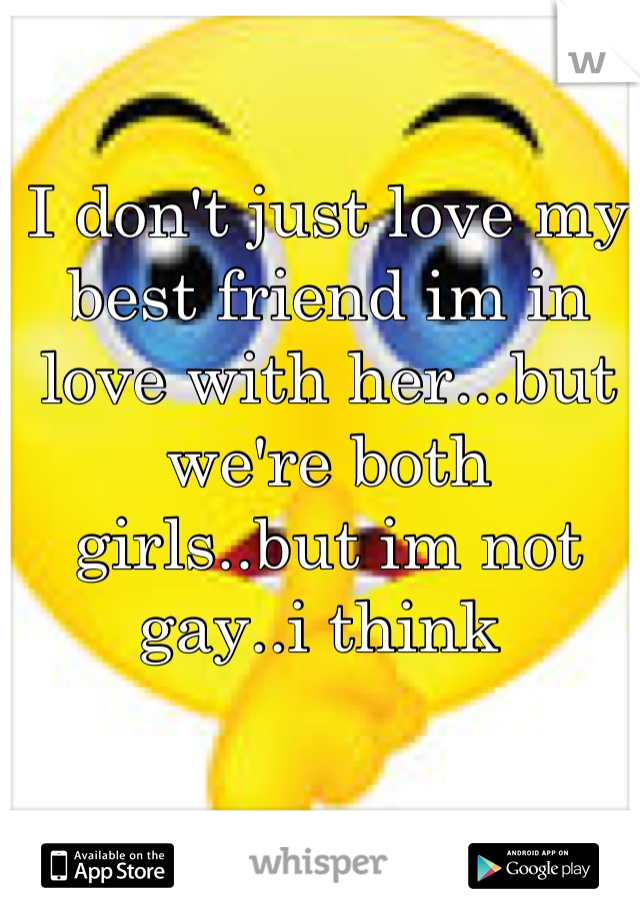 I don't just love my best friend im in love with her...but we're both girls..but im not gay..i think 