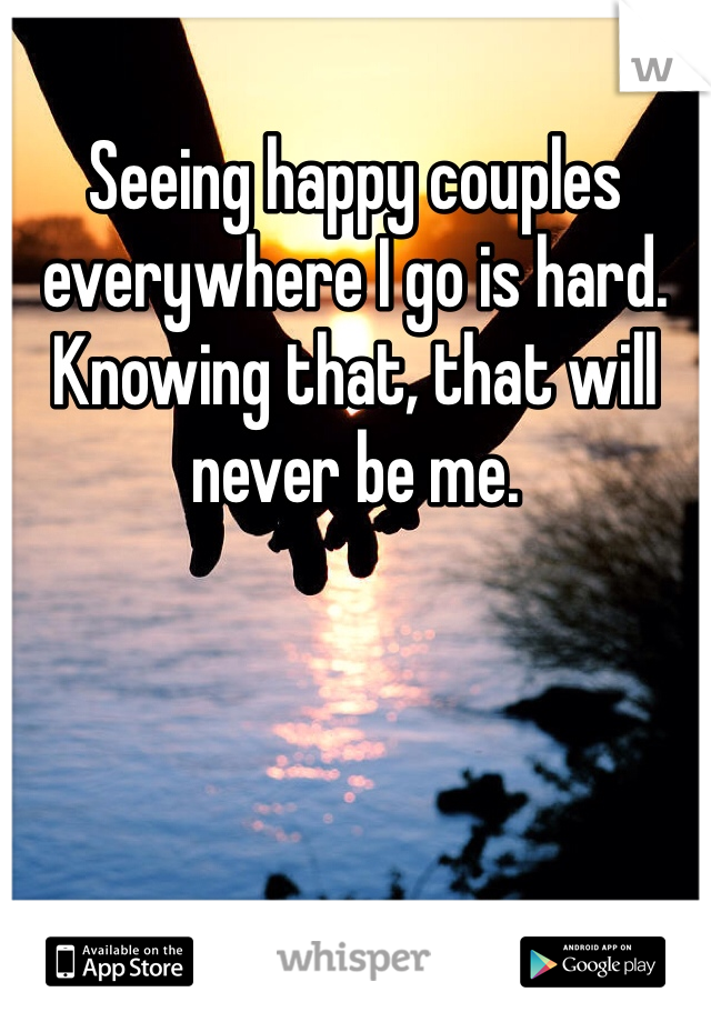 Seeing happy couples everywhere I go is hard. Knowing that, that will never be me. 
