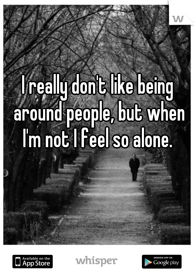 I really don't like being around people, but when I'm not I feel so alone. 