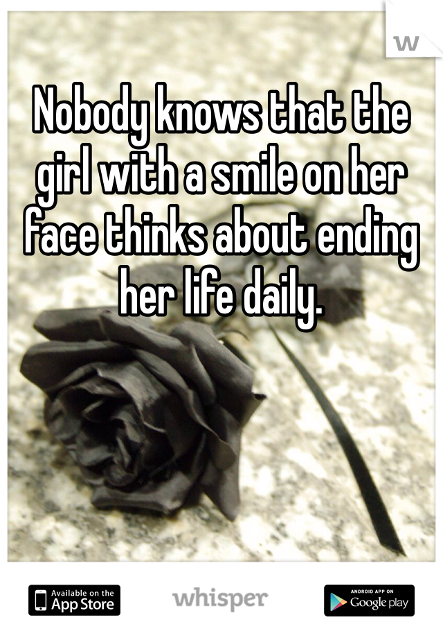 Nobody knows that the girl with a smile on her face thinks about ending her life daily. 