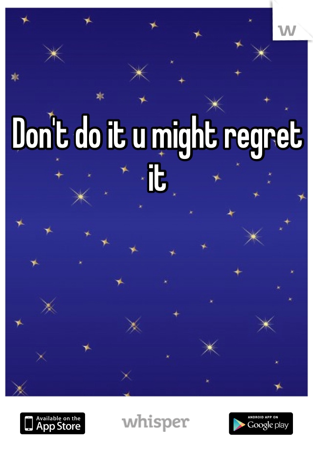 Don't do it u might regret it