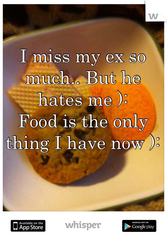 I miss my ex so much.. But he hates me ):
Food is the only thing I have now ):
